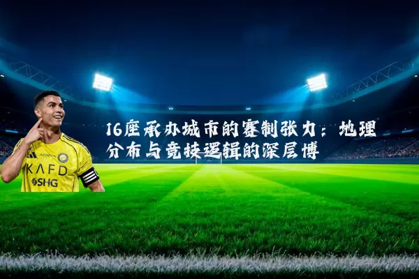 16座承办城市的赛制张力:地理分布与竞技逻辑的深层博弈