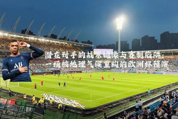 潜在对手的战术镜像与赛制陷阱:一场被地理气候重构的欧洲杯预演
