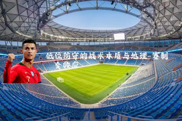 低位防守的战术本质与地理-赛制耦合效应