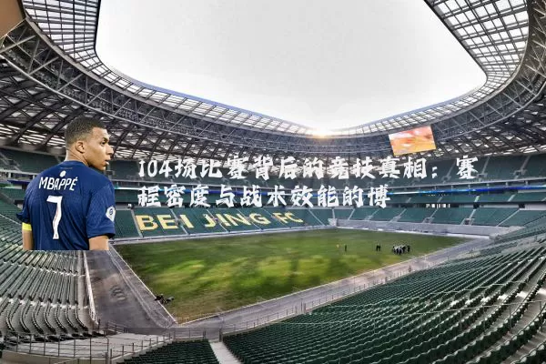 104场比赛背后的竞技真相:赛程密度与战术效能的博弈