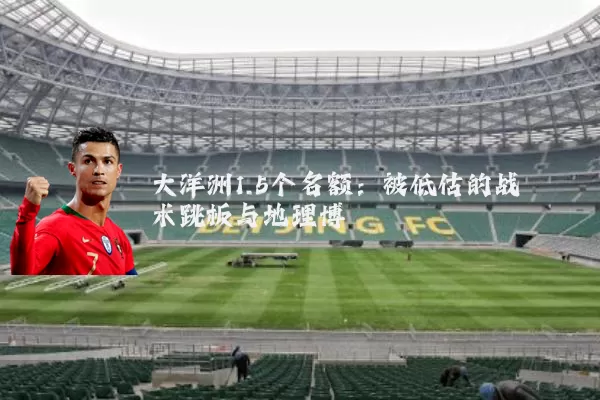 大洋洲1.5个名额:被低估的战术跳板与地理博弈