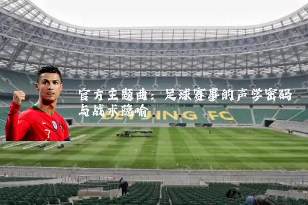 官方主题曲:足球赛事的声学密码与战术隐喻