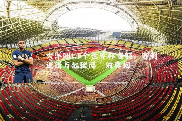大洋洲1.5个世界杯名额：赛制逻辑与地理博弈的真相