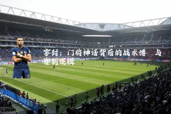 零封:门将神话背后的战术博弈与赛制逻辑