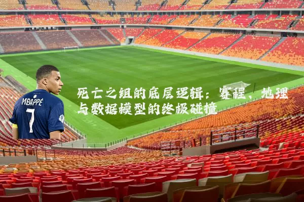 死亡之组的底层逻辑：赛程、地理与数据模型的终极碰撞