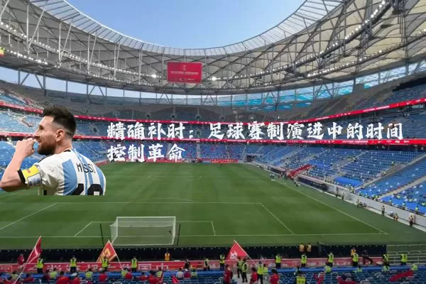 精确补时:足球赛制演进中的时间控制革命